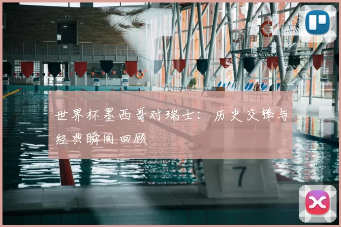 世界杯墨西哥对瑞士:历史交锋与经典瞬间回顾