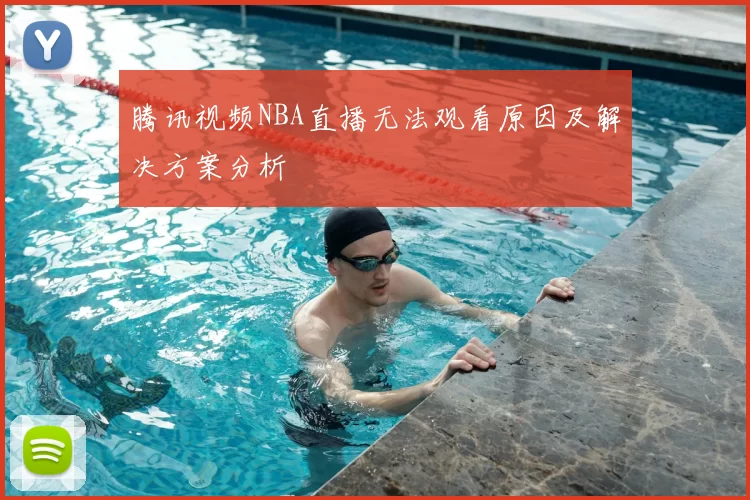 腾讯视频NBA直播无法观看原因及解决方案分析