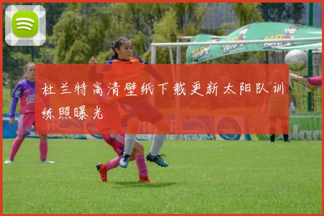 杜兰特高清壁纸下载更新太阳队训练照曝光
