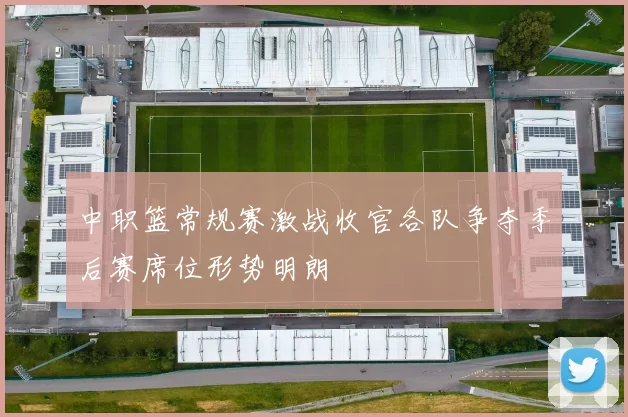 中职篮常规赛激战收官各队争夺季后赛席位形势明朗