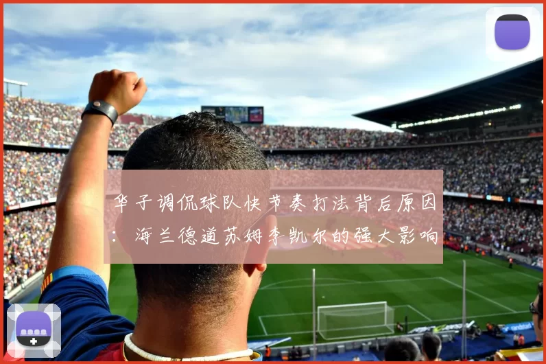 华子调侃球队快节奏打法背后原因：海兰德道苏姆李凯尔的强大影响力