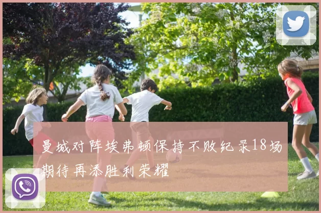 曼城对阵埃弗顿保持不败纪录18场期待再添胜利荣耀