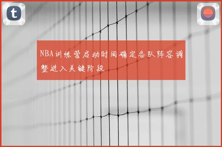 NBA训练营启动时间确定各队阵容调整进入关键阶段