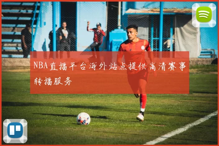 NBA直播平台海外站点提供高清赛事转播服务