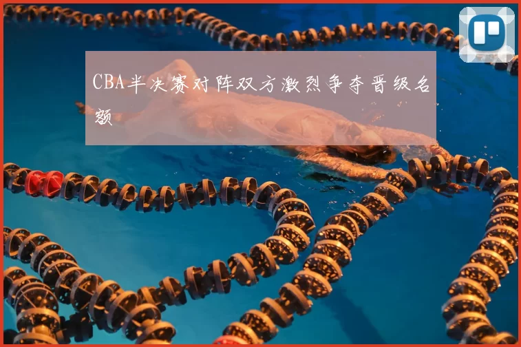 CBA半决赛对阵双方激烈争夺晋级名额