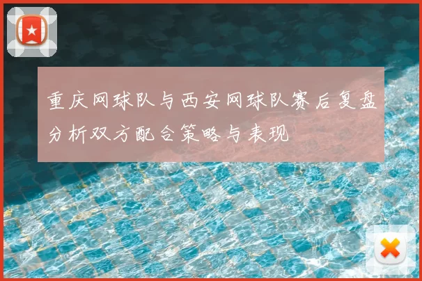 重庆网球队与西安网球队赛后复盘分析双方配合策略与表现