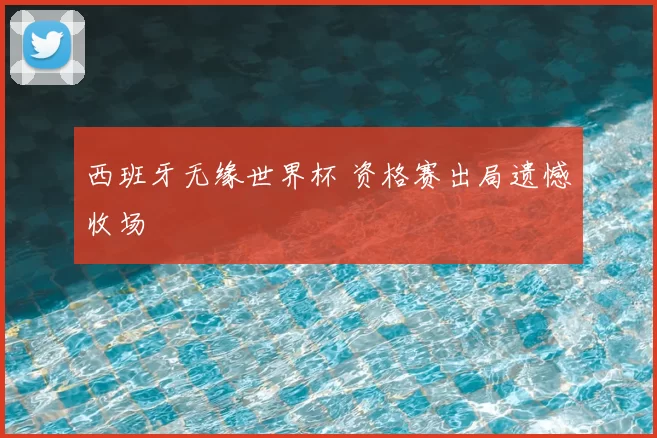 西班牙无缘世界杯 资格赛出局遗憾收场