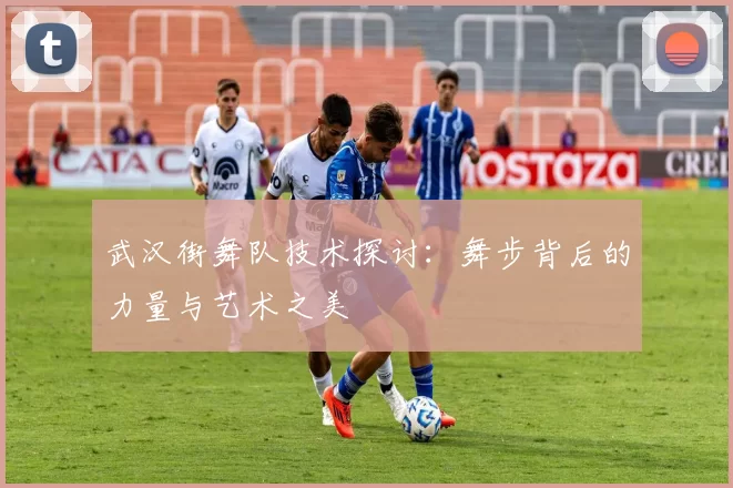 武汉街舞队技术探讨：舞步背后的力量与艺术之美