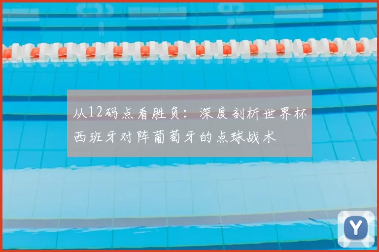 从12码点看胜负：深度剖析世界杯西班牙对阵葡萄牙的点球战术