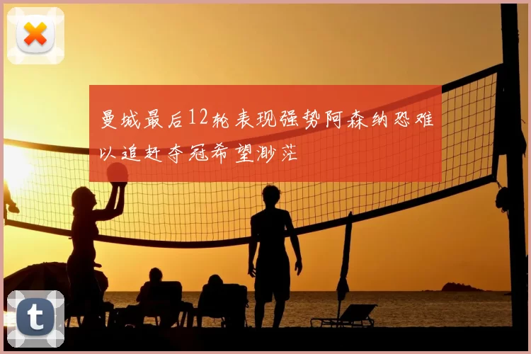 曼城最后12轮表现强势阿森纳恐难以追赶夺冠希望渺茫