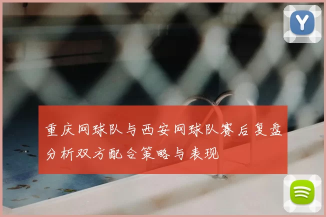 重庆网球队与西安网球队赛后复盘分析双方配合策略与表现