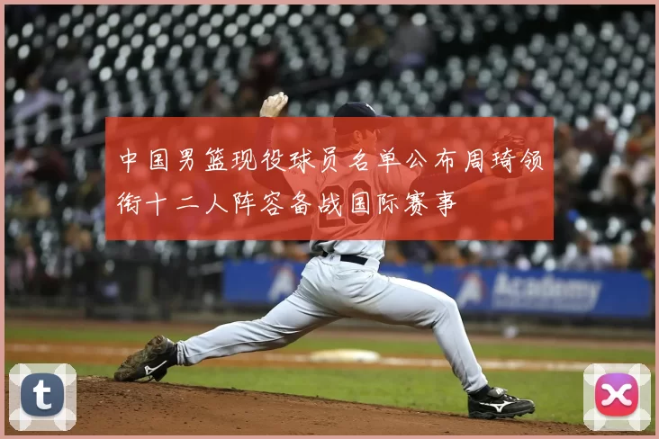中国男篮现役球员名单公布周琦领衔十二人阵容备战国际赛事