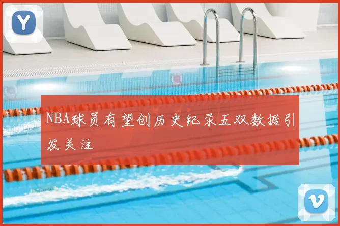 NBA球员有望创历史纪录五双数据引发关注
