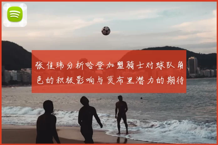 张佳玮分析哈登加盟骑士对球队角色的积极影响与莫布里潜力的期待