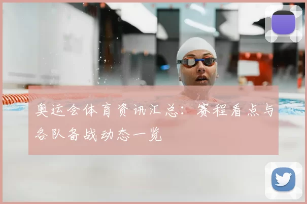 奥运会体育资讯汇总：赛程看点与各队备战动态一览