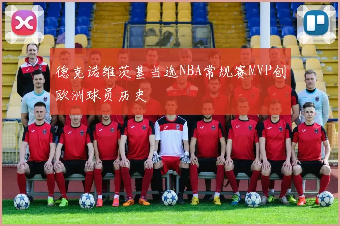 德克诺维茨基当选NBA常规赛MVP创欧洲球员历史