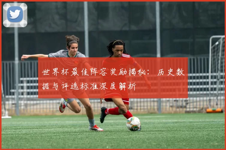 世界杯最佳阵容奖励揭秘：历史数据与评选标准深度解析