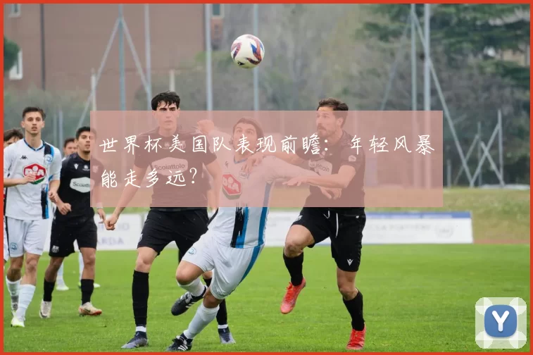 世界杯美国队表现前瞻：年轻风暴能走多远？