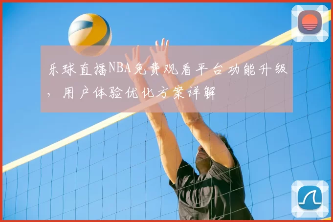 乐球直播NBA免费观看平台功能升级，用户体验优化方案详解