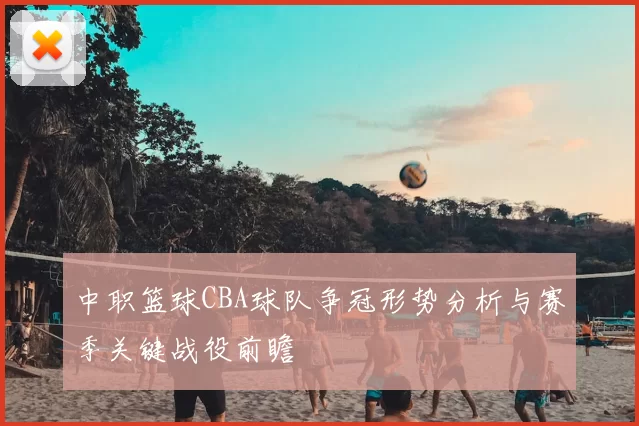 中职篮球CBA球队争冠形势分析与赛季关键战役前瞻