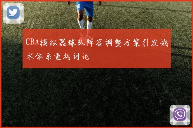 CBA模拟器球队阵容调整方案引发战术体系重构讨论