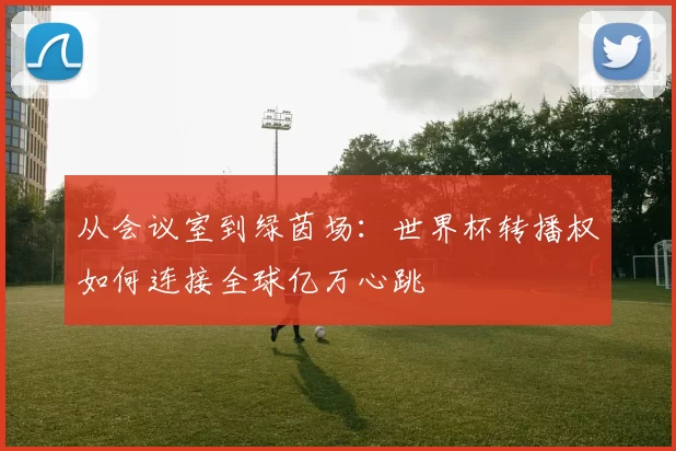 从会议室到绿茵场：世界杯转播权如何连接全球亿万心跳