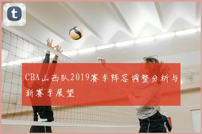 CBA山西队2019赛季阵容调整分析与新赛季展望