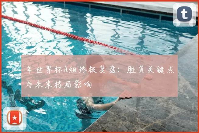 年世界杯A组终极复盘:胜负关键点与未来格局影响