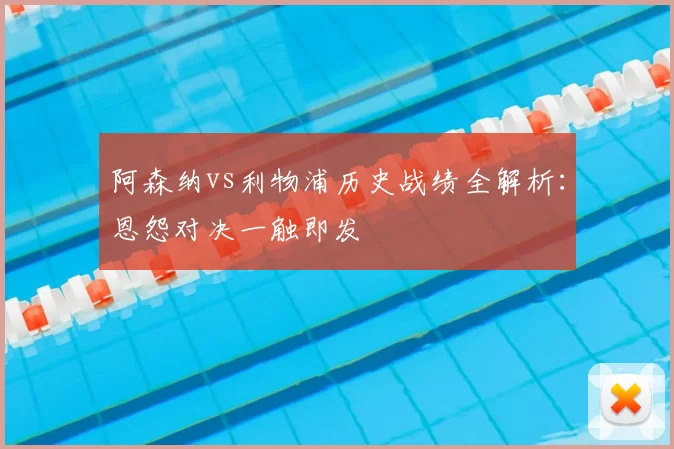 阿森纳vs利物浦历史战绩全解析：恩怨对决一触即发
