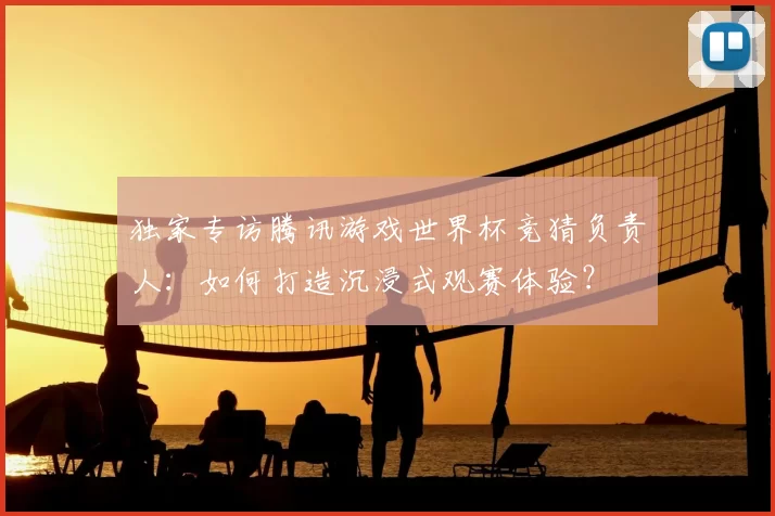 独家专访腾讯游戏世界杯竞猜负责人:如何打造沉浸式观赛体验?
