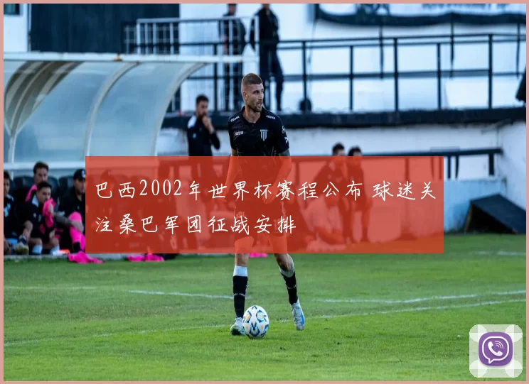 巴西2002年世界杯赛程公布 球迷关注桑巴军团征战安排