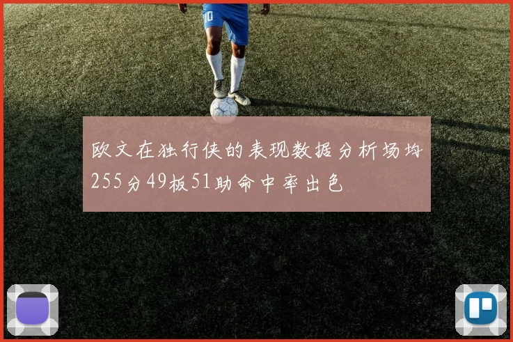 欧文在独行侠的表现数据分析场均255分49板51助命中率出色