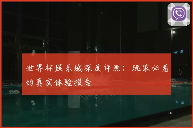 世界杯娱乐城深度评测:玩家必看的真实体验报告
