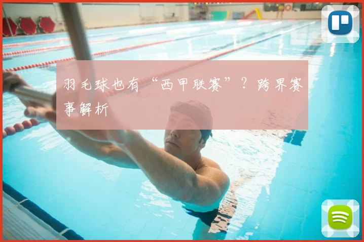 羽毛球也有“西甲联赛”？跨界赛事解析