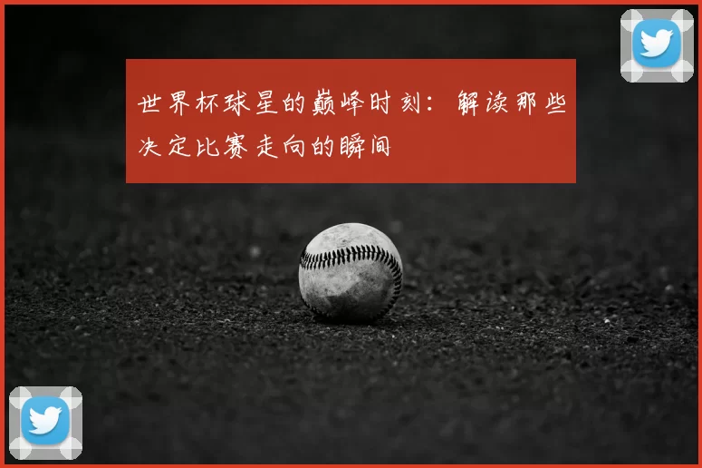 世界杯球星的巅峰时刻:解读那些决定比赛走向的瞬间
