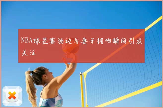 NBA球星赛场边与妻子拥吻瞬间引发关注