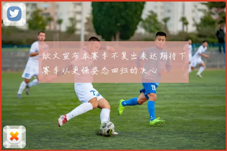 欧文宣布本赛季不复出表达期待下赛季以更强姿态回归的决心