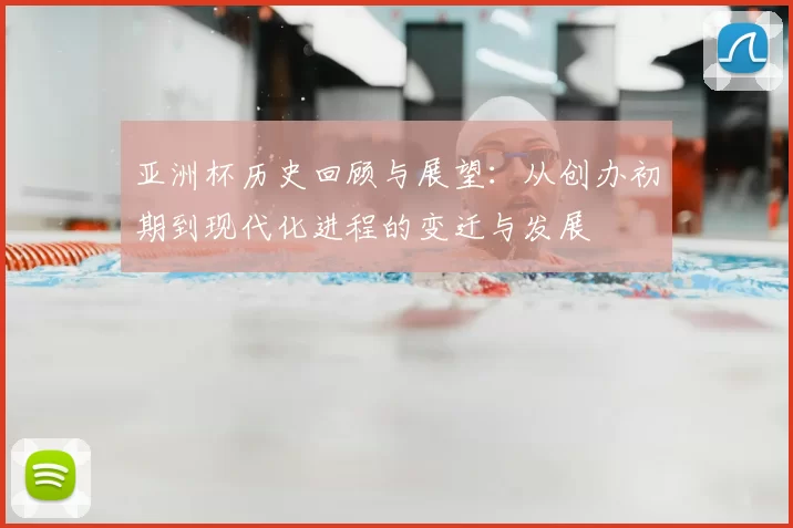 亚洲杯历史回顾与展望：从创办初期到现代化进程的变迁与发展