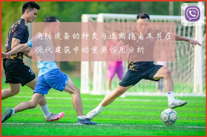 消防设备的种类与选购指南及其在现代建筑中的重要作用分析