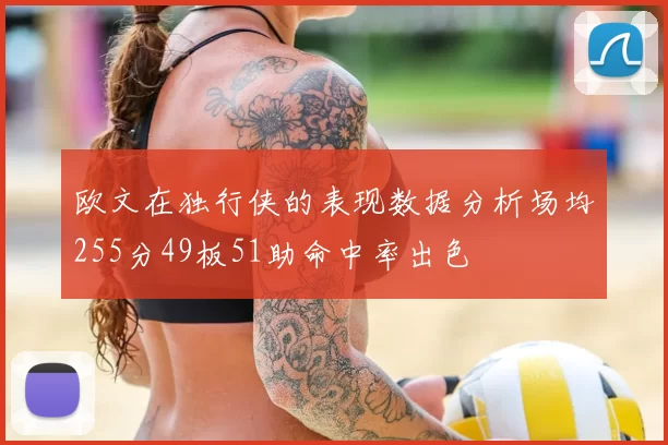 欧文在独行侠的表现数据分析场均255分49板51助命中率出色