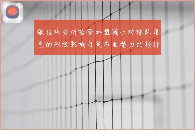 张佳玮分析哈登加盟骑士对球队角色的积极影响与莫布里潜力的期待