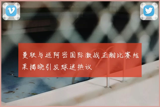 曼联与迈阿密国际激战正酣比赛结果揭晓引发球迷热议