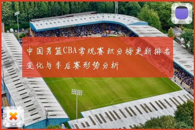 中国男篮CBA常规赛积分榜更新排名变化与季后赛形势分析