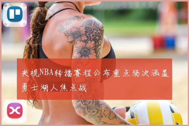 央视NBA转播赛程公布重点场次涵盖勇士湖人焦点战
