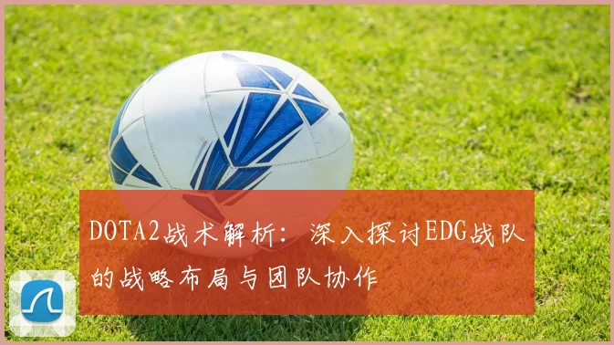 DOTA2战术解析：深入探讨EDG战队的战略布局与团队协作