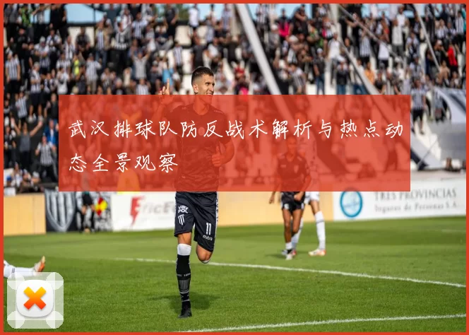 武汉排球队防反战术解析与热点动态全景观察