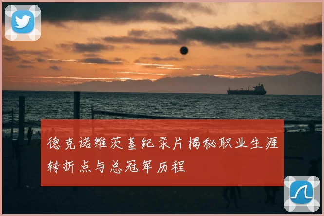 德克诺维茨基纪录片揭秘职业生涯转折点与总冠军历程