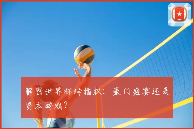 解密世界杯转播权:豪门盛宴还是资本游戏?