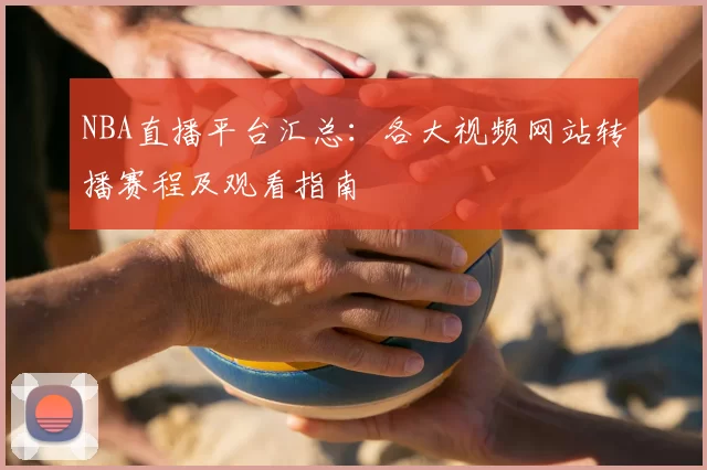 NBA直播平台汇总:各大视频网站转播赛程及观看指南