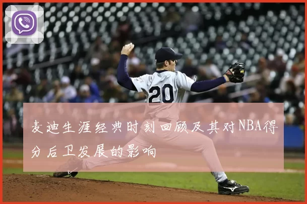 麦迪生涯经典时刻回顾及其对NBA得分后卫发展的影响